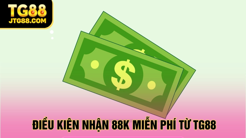 nhận 88k miễn phí từ tg88 diều kiện